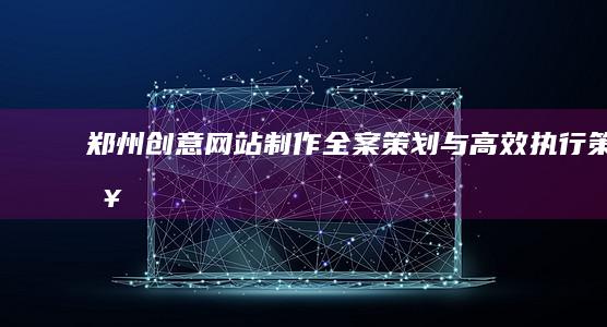 郑州创意网站制作全案策划与高效执行策略