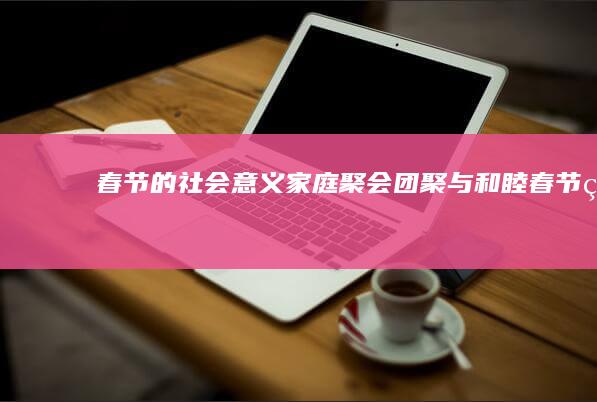 春节的社会意义：家庭聚会、团聚与和睦 (春节的社会意义作文)