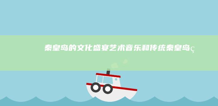 秦皇岛的文化盛宴：艺术、音乐和传统 (秦皇岛的文化遗产有哪些)