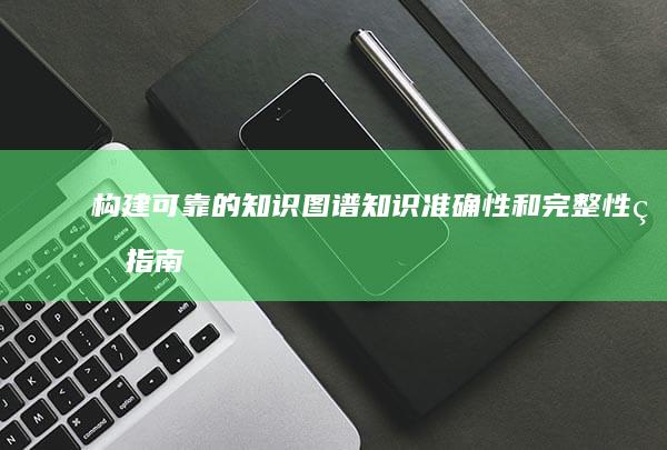 构建可靠的知识图谱：知识准确性和完整性的指南